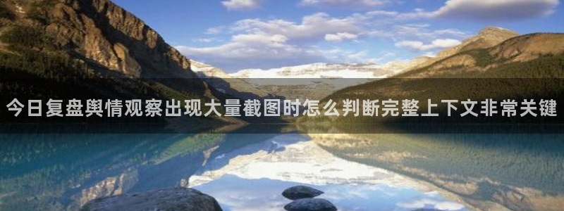 最新资讯爆料:今日复盘舆情观察出现大量截图时怎么判断完整上下文非常关键